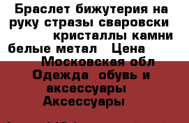 Браслет бижутерия на руку стразы сваровски swarovski кристаллы камни белые метал › Цена ­ 3 500 - Московская обл. Одежда, обувь и аксессуары » Аксессуары   